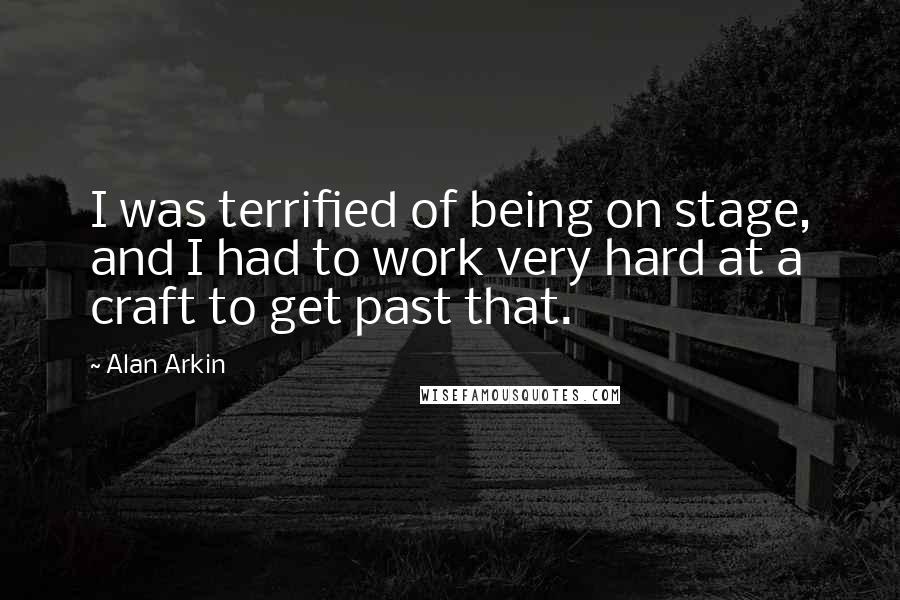 Alan Arkin Quotes: I was terrified of being on stage, and I had to work very hard at a craft to get past that.