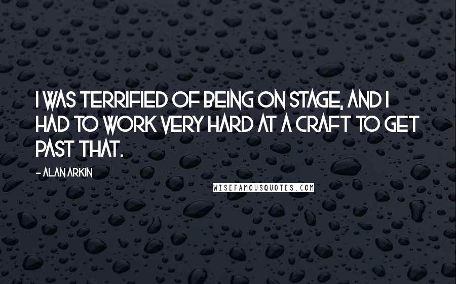 Alan Arkin Quotes: I was terrified of being on stage, and I had to work very hard at a craft to get past that.