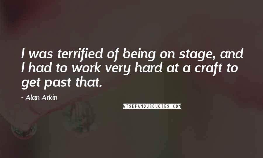 Alan Arkin Quotes: I was terrified of being on stage, and I had to work very hard at a craft to get past that.