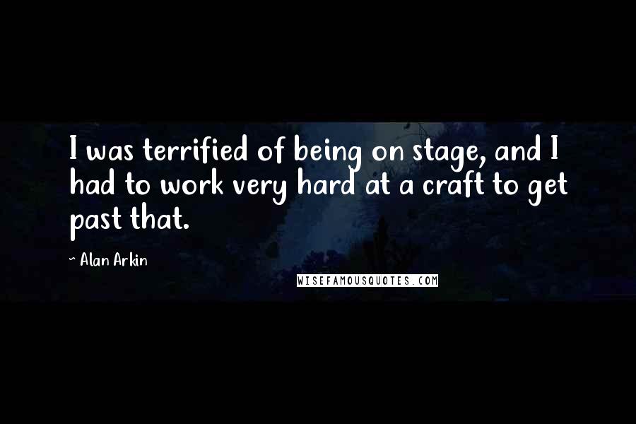 Alan Arkin Quotes: I was terrified of being on stage, and I had to work very hard at a craft to get past that.