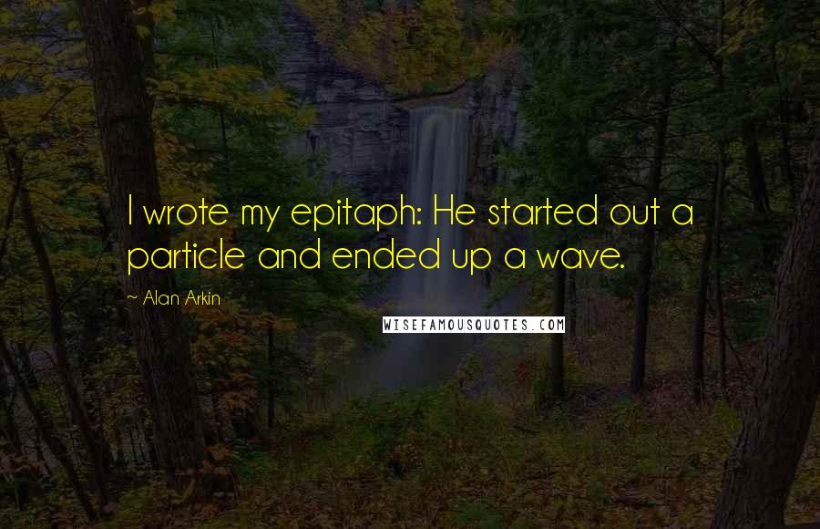 Alan Arkin Quotes: I wrote my epitaph: He started out a particle and ended up a wave.