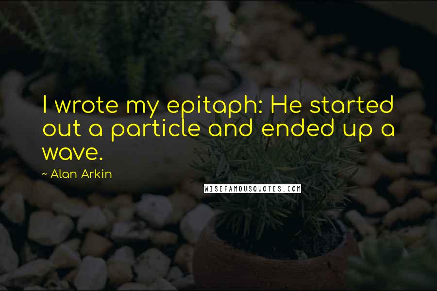 Alan Arkin Quotes: I wrote my epitaph: He started out a particle and ended up a wave.
