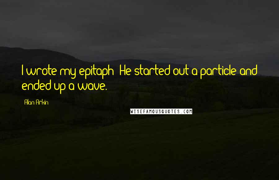 Alan Arkin Quotes: I wrote my epitaph: He started out a particle and ended up a wave.