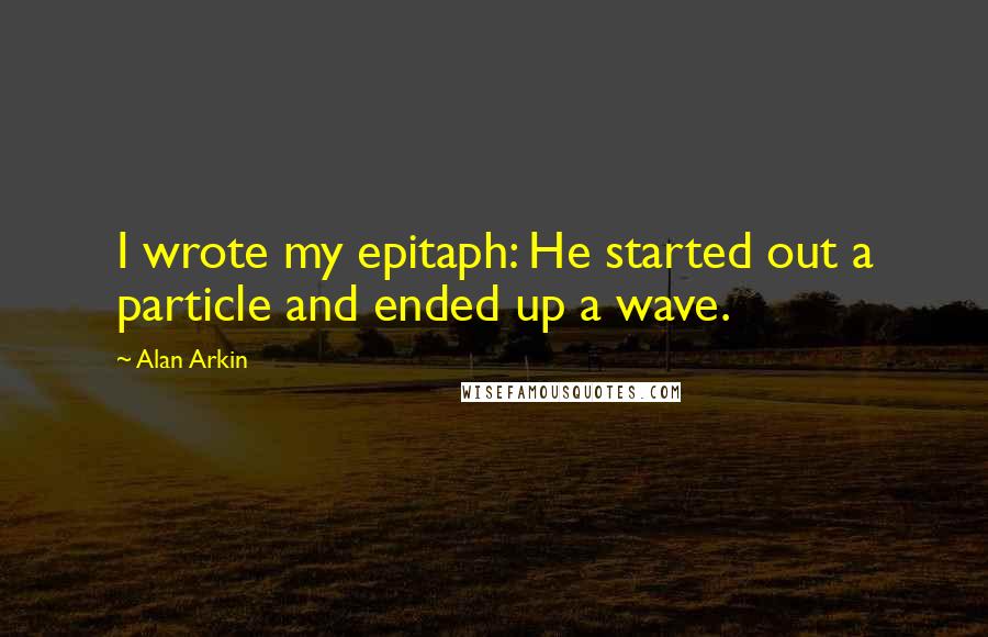 Alan Arkin Quotes: I wrote my epitaph: He started out a particle and ended up a wave.