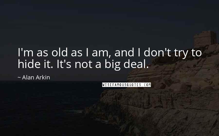Alan Arkin Quotes: I'm as old as I am, and I don't try to hide it. It's not a big deal.