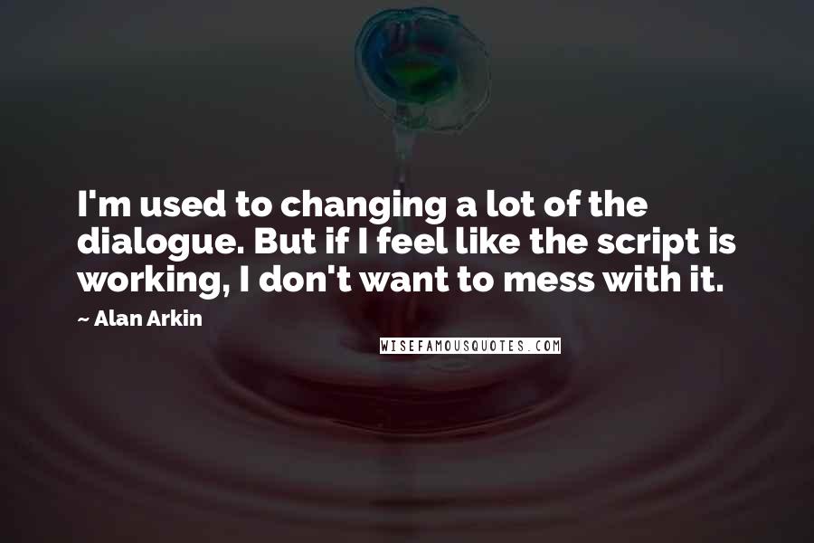 Alan Arkin Quotes: I'm used to changing a lot of the dialogue. But if I feel like the script is working, I don't want to mess with it.