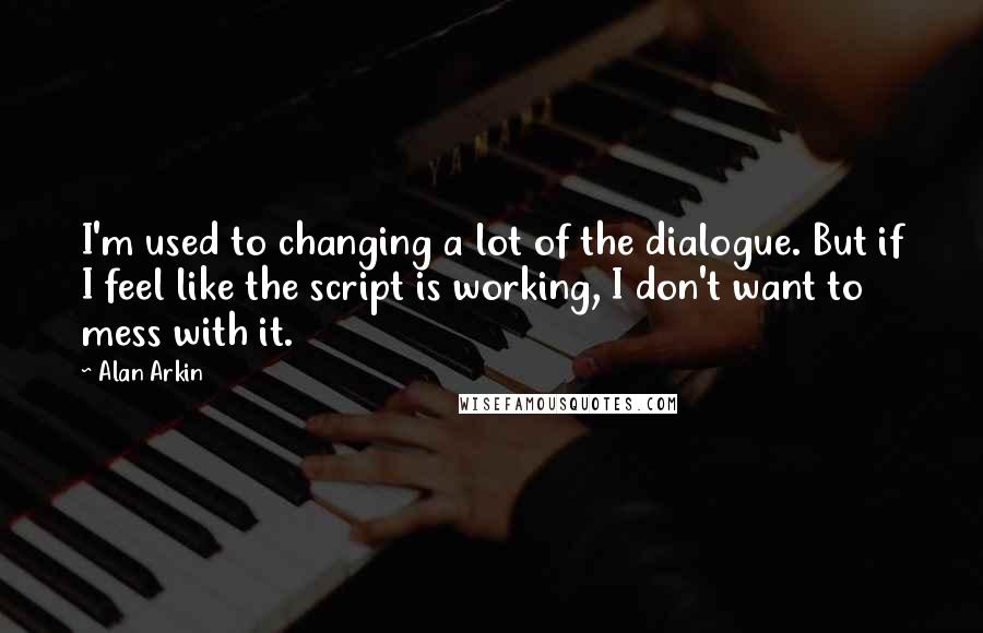 Alan Arkin Quotes: I'm used to changing a lot of the dialogue. But if I feel like the script is working, I don't want to mess with it.