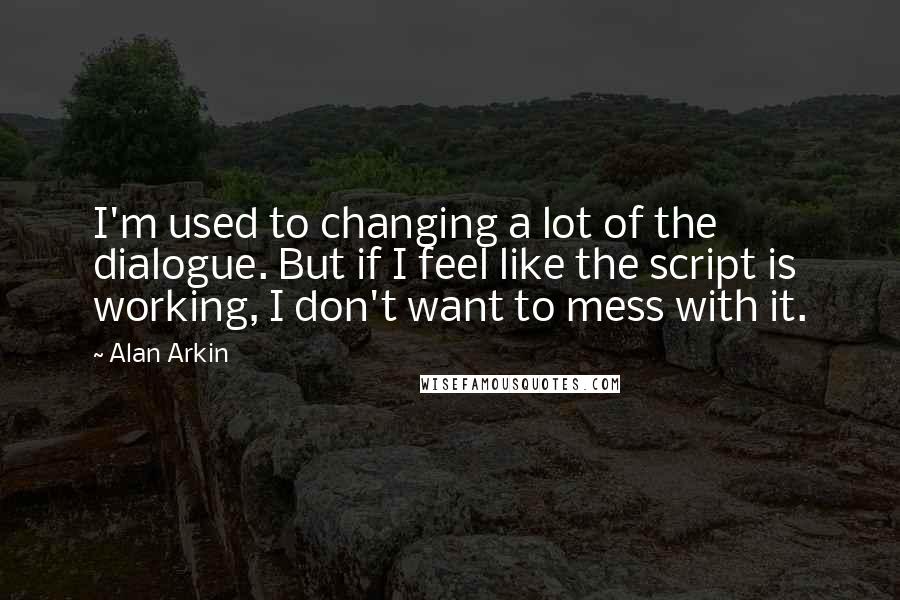 Alan Arkin Quotes: I'm used to changing a lot of the dialogue. But if I feel like the script is working, I don't want to mess with it.