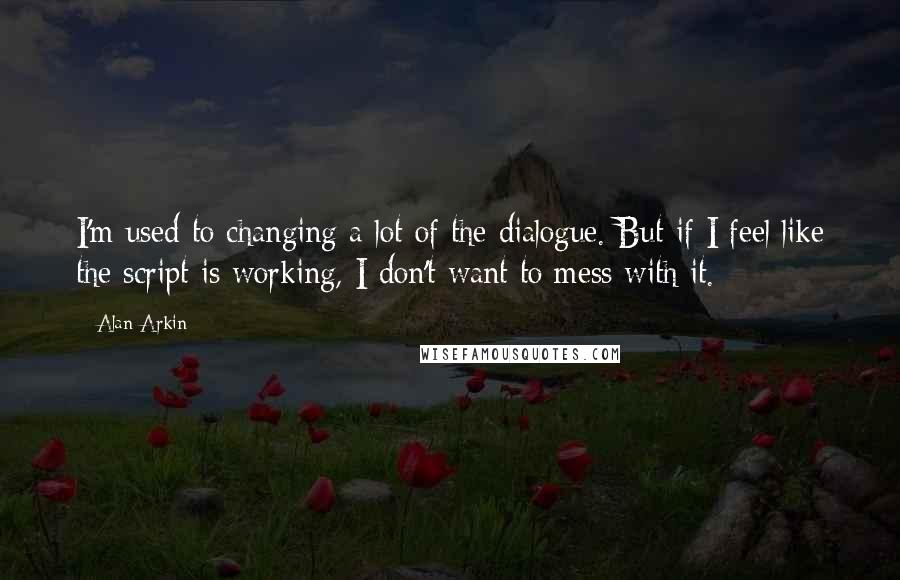 Alan Arkin Quotes: I'm used to changing a lot of the dialogue. But if I feel like the script is working, I don't want to mess with it.