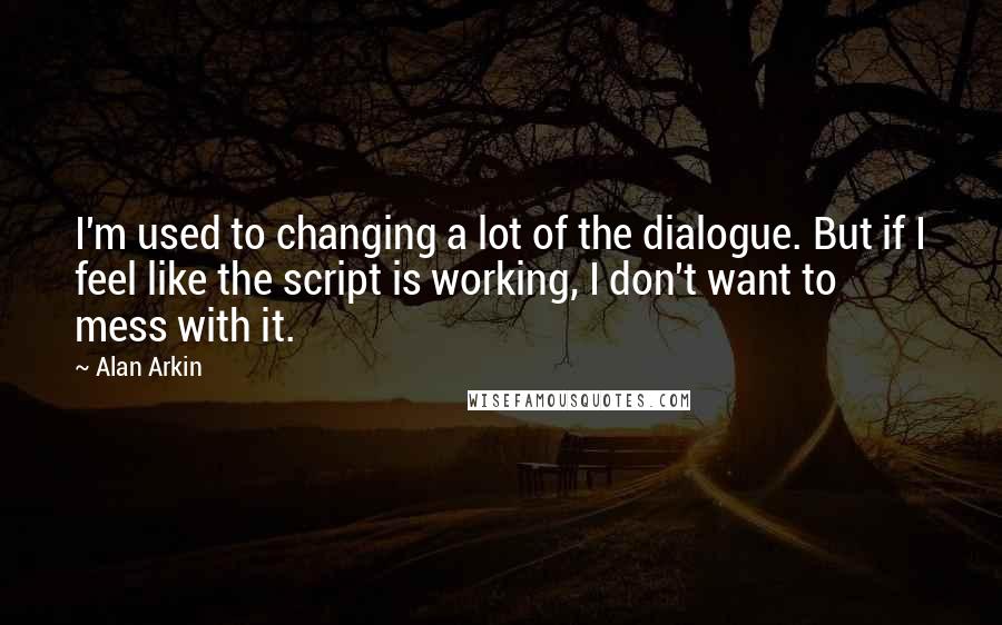 Alan Arkin Quotes: I'm used to changing a lot of the dialogue. But if I feel like the script is working, I don't want to mess with it.