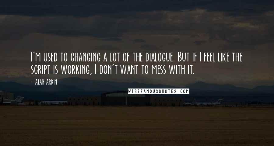 Alan Arkin Quotes: I'm used to changing a lot of the dialogue. But if I feel like the script is working, I don't want to mess with it.