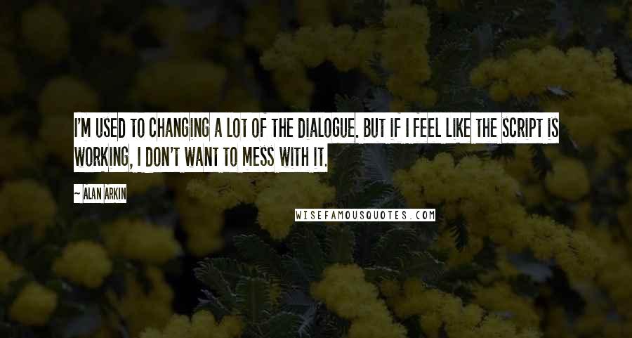 Alan Arkin Quotes: I'm used to changing a lot of the dialogue. But if I feel like the script is working, I don't want to mess with it.