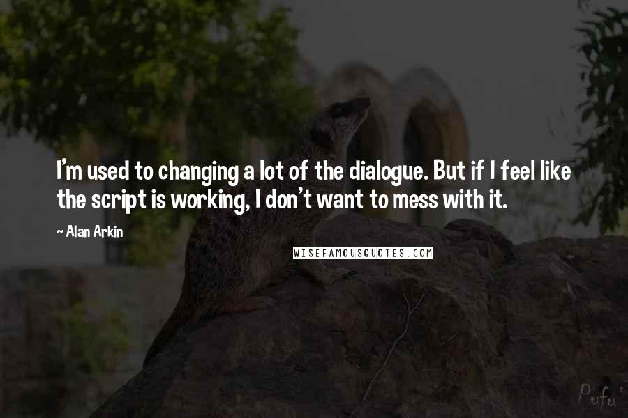 Alan Arkin Quotes: I'm used to changing a lot of the dialogue. But if I feel like the script is working, I don't want to mess with it.