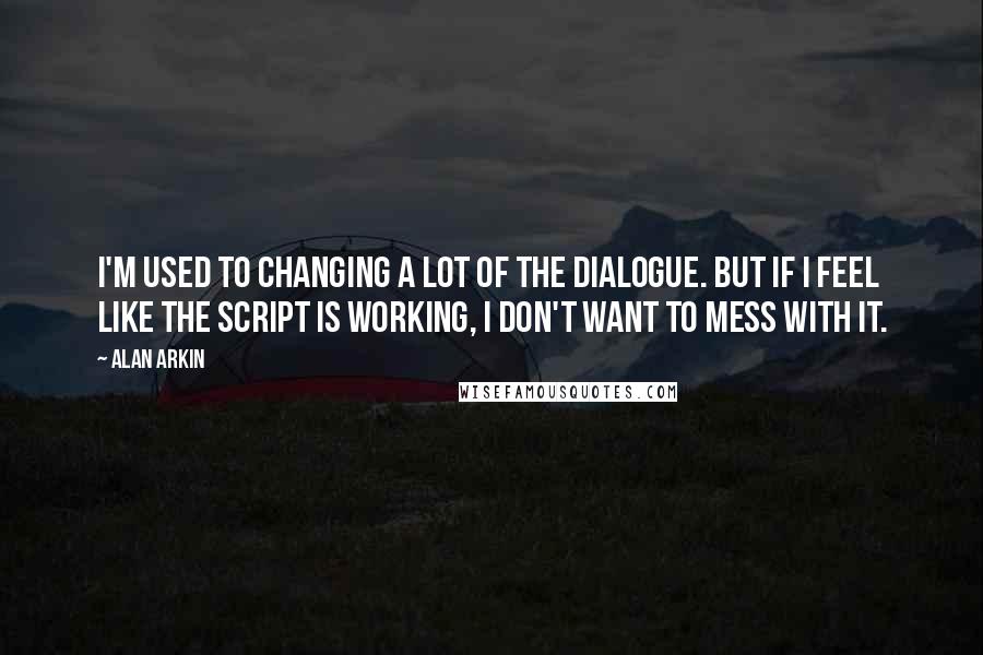 Alan Arkin Quotes: I'm used to changing a lot of the dialogue. But if I feel like the script is working, I don't want to mess with it.