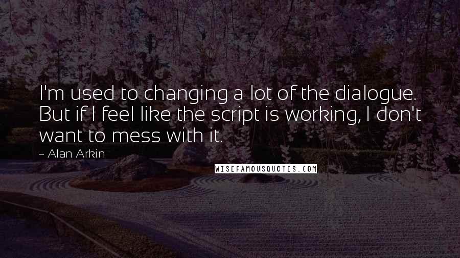 Alan Arkin Quotes: I'm used to changing a lot of the dialogue. But if I feel like the script is working, I don't want to mess with it.