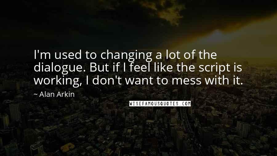 Alan Arkin Quotes: I'm used to changing a lot of the dialogue. But if I feel like the script is working, I don't want to mess with it.