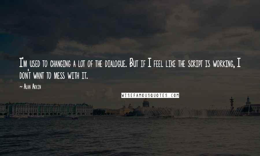 Alan Arkin Quotes: I'm used to changing a lot of the dialogue. But if I feel like the script is working, I don't want to mess with it.