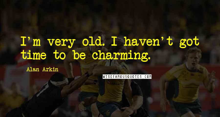 Alan Arkin Quotes: I'm very old. I haven't got time to be charming.