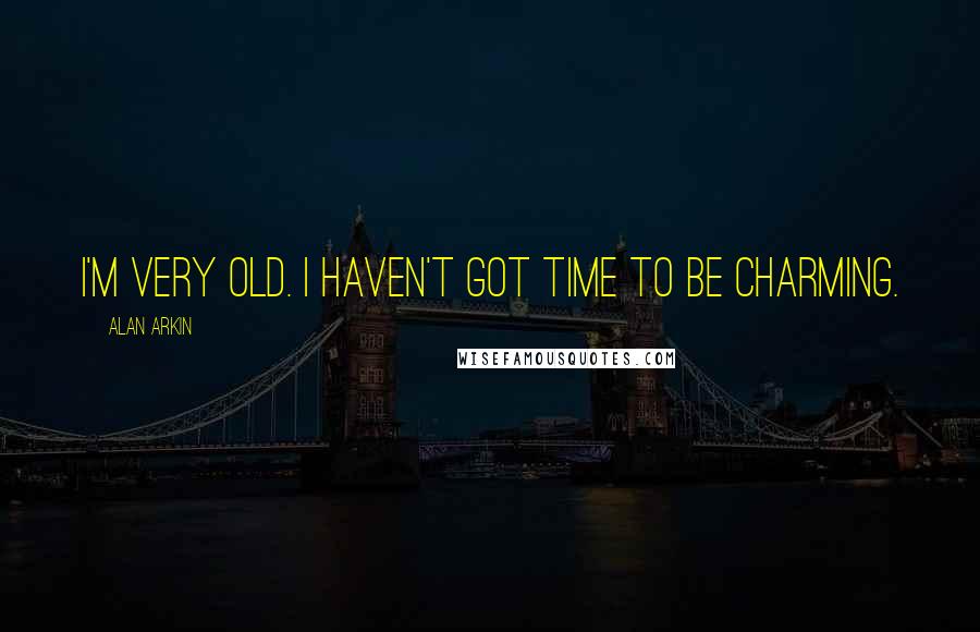Alan Arkin Quotes: I'm very old. I haven't got time to be charming.