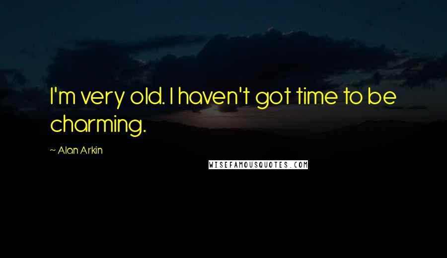 Alan Arkin Quotes: I'm very old. I haven't got time to be charming.