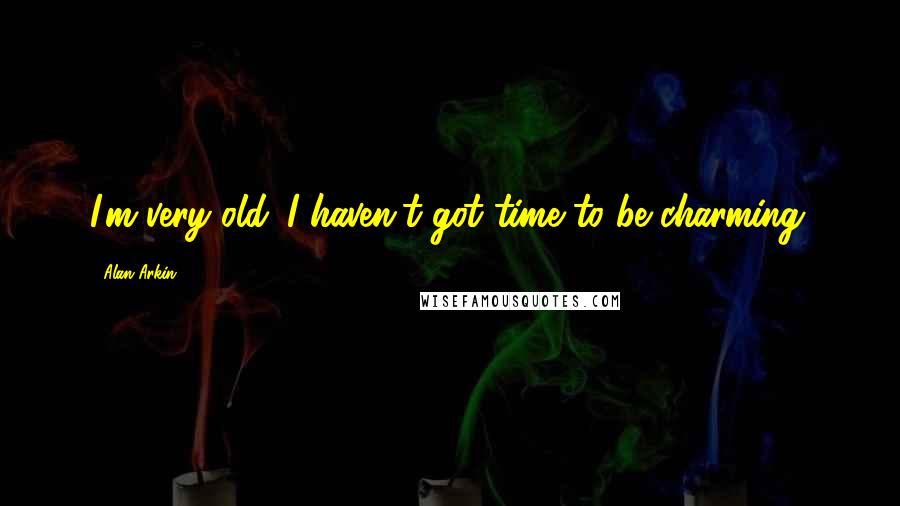 Alan Arkin Quotes: I'm very old. I haven't got time to be charming.