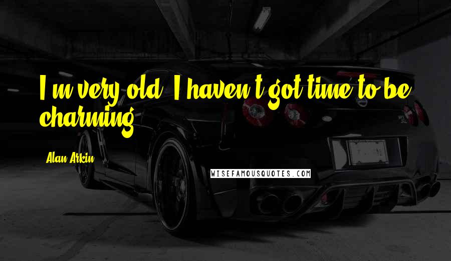 Alan Arkin Quotes: I'm very old. I haven't got time to be charming.