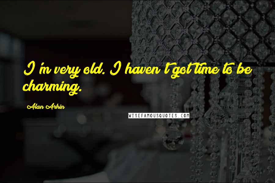 Alan Arkin Quotes: I'm very old. I haven't got time to be charming.