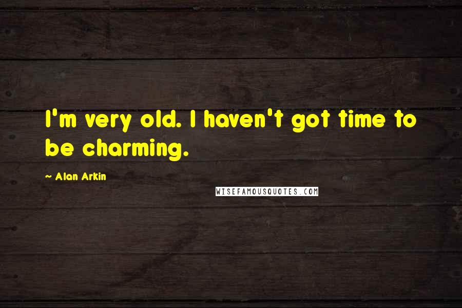 Alan Arkin Quotes: I'm very old. I haven't got time to be charming.
