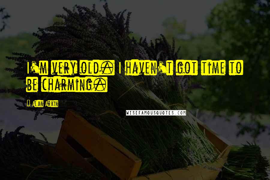 Alan Arkin Quotes: I'm very old. I haven't got time to be charming.
