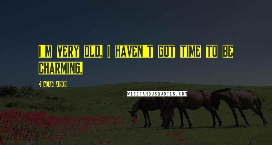 Alan Arkin Quotes: I'm very old. I haven't got time to be charming.