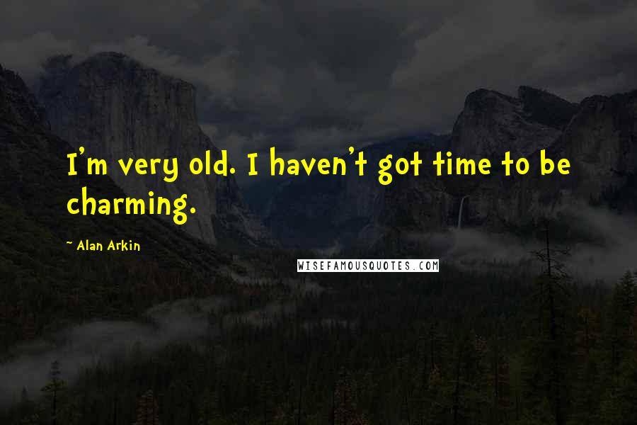 Alan Arkin Quotes: I'm very old. I haven't got time to be charming.