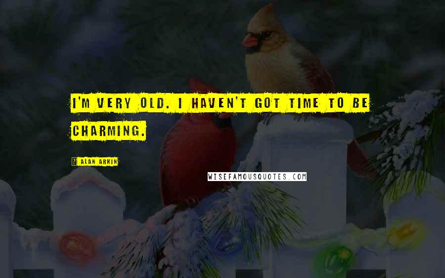 Alan Arkin Quotes: I'm very old. I haven't got time to be charming.