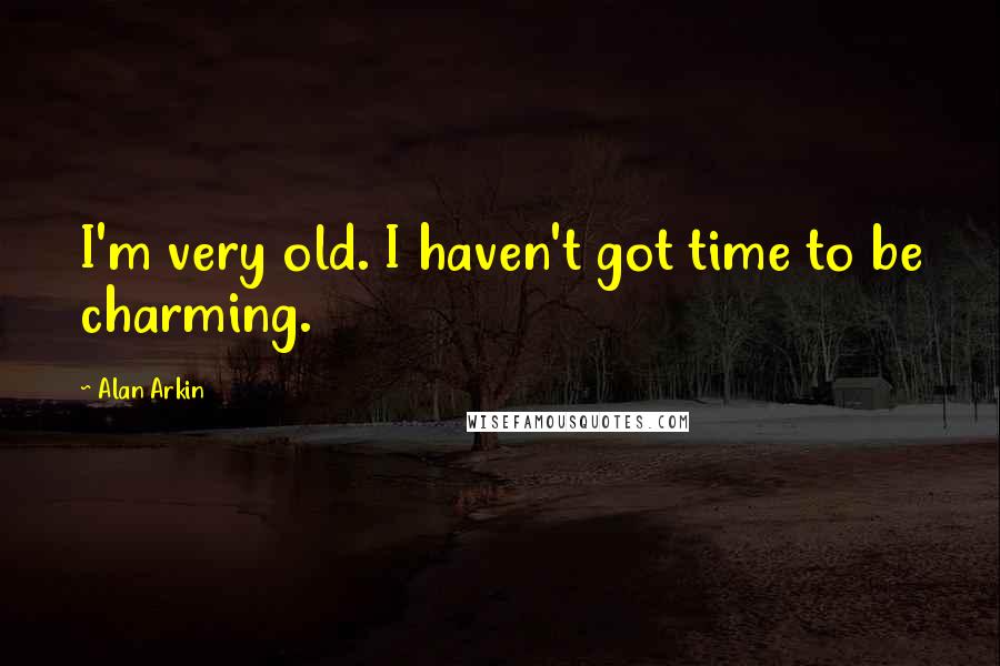 Alan Arkin Quotes: I'm very old. I haven't got time to be charming.