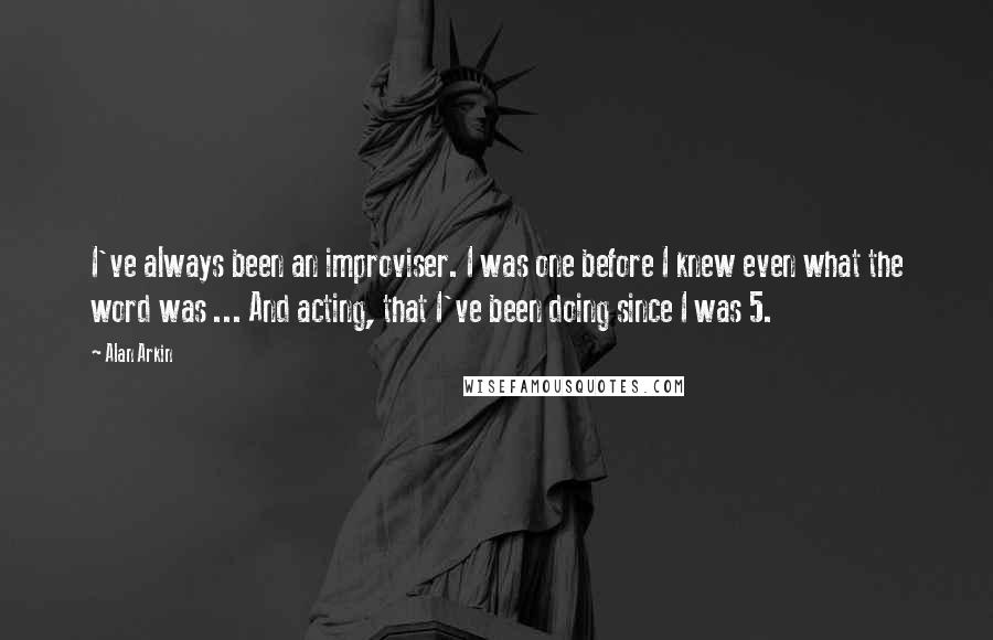 Alan Arkin Quotes: I've always been an improviser. I was one before I knew even what the word was ... And acting, that I've been doing since I was 5.