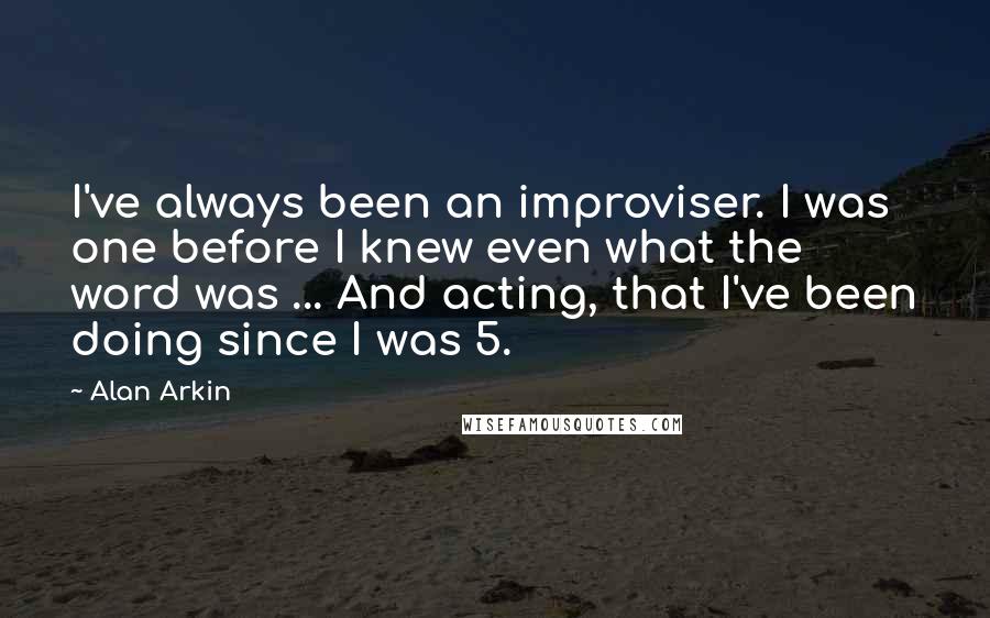 Alan Arkin Quotes: I've always been an improviser. I was one before I knew even what the word was ... And acting, that I've been doing since I was 5.
