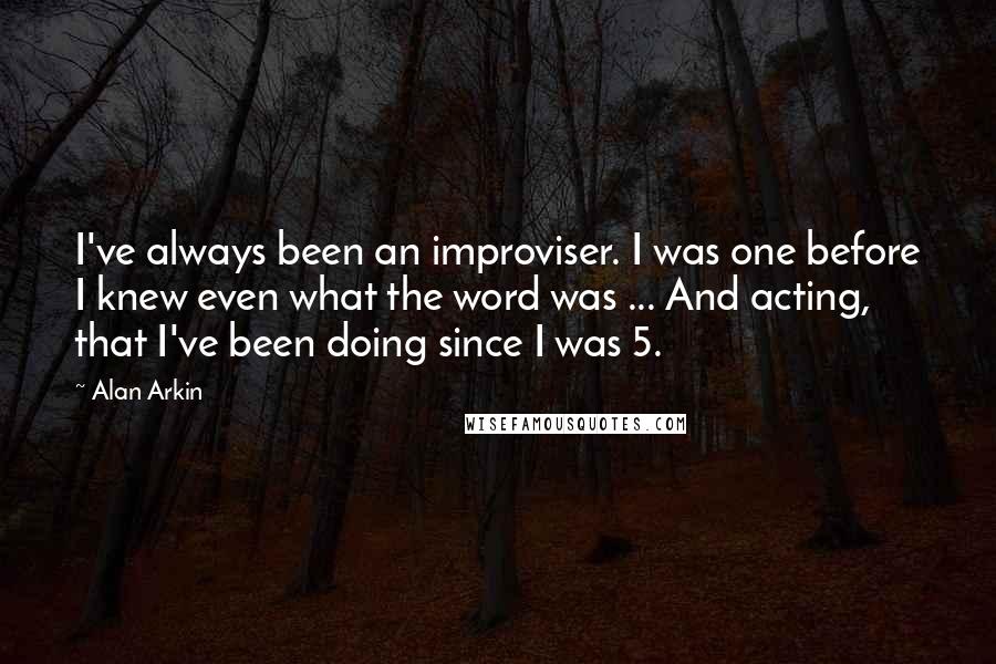 Alan Arkin Quotes: I've always been an improviser. I was one before I knew even what the word was ... And acting, that I've been doing since I was 5.