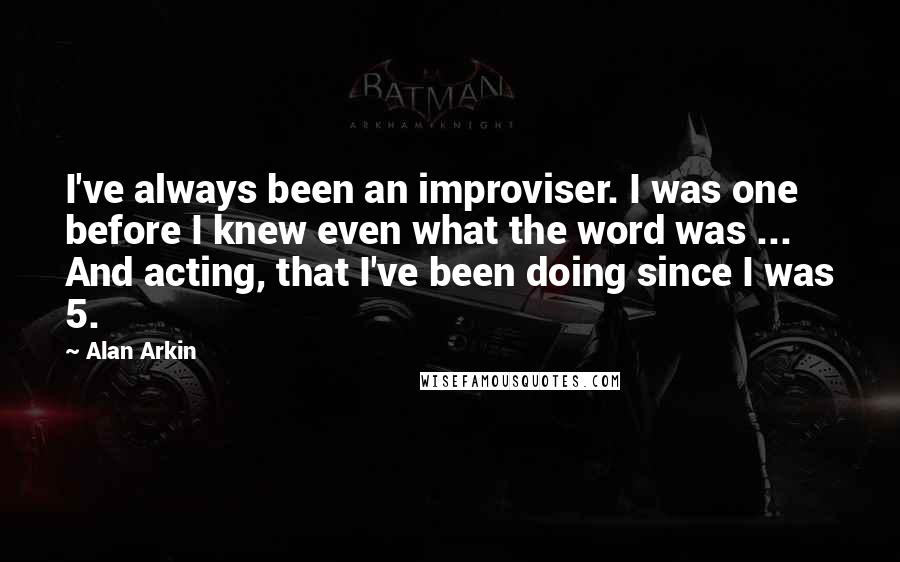 Alan Arkin Quotes: I've always been an improviser. I was one before I knew even what the word was ... And acting, that I've been doing since I was 5.