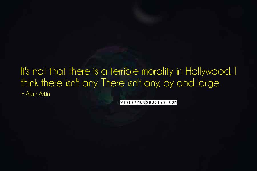 Alan Arkin Quotes: It's not that there is a terrible morality in Hollywood. I think there isn't any. There isn't any, by and large.