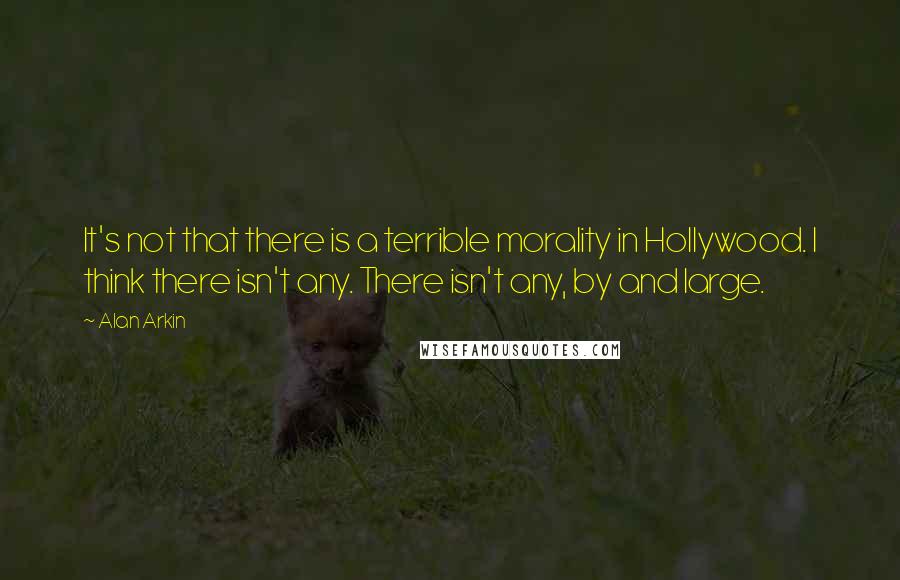 Alan Arkin Quotes: It's not that there is a terrible morality in Hollywood. I think there isn't any. There isn't any, by and large.