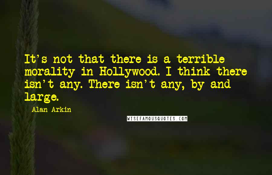 Alan Arkin Quotes: It's not that there is a terrible morality in Hollywood. I think there isn't any. There isn't any, by and large.