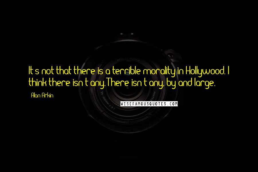 Alan Arkin Quotes: It's not that there is a terrible morality in Hollywood. I think there isn't any. There isn't any, by and large.
