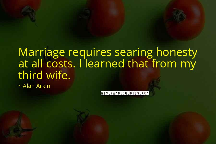 Alan Arkin Quotes: Marriage requires searing honesty at all costs. I learned that from my third wife.