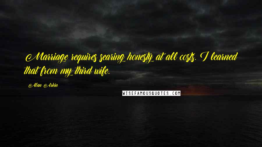 Alan Arkin Quotes: Marriage requires searing honesty at all costs. I learned that from my third wife.