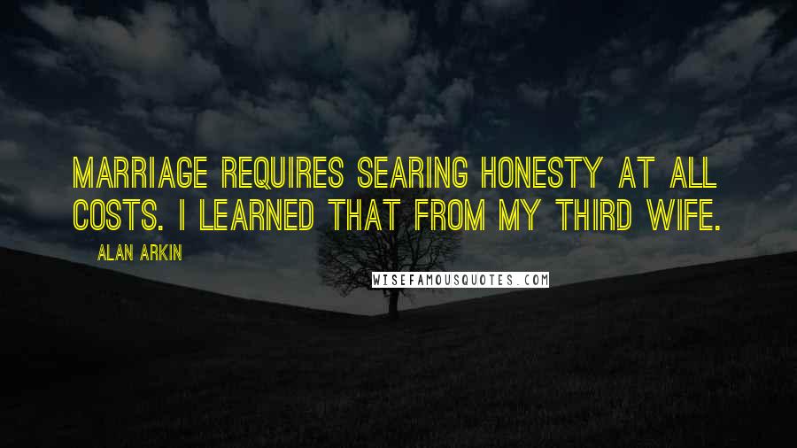 Alan Arkin Quotes: Marriage requires searing honesty at all costs. I learned that from my third wife.