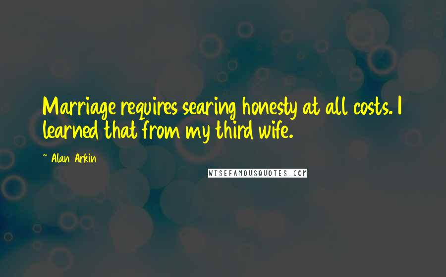 Alan Arkin Quotes: Marriage requires searing honesty at all costs. I learned that from my third wife.