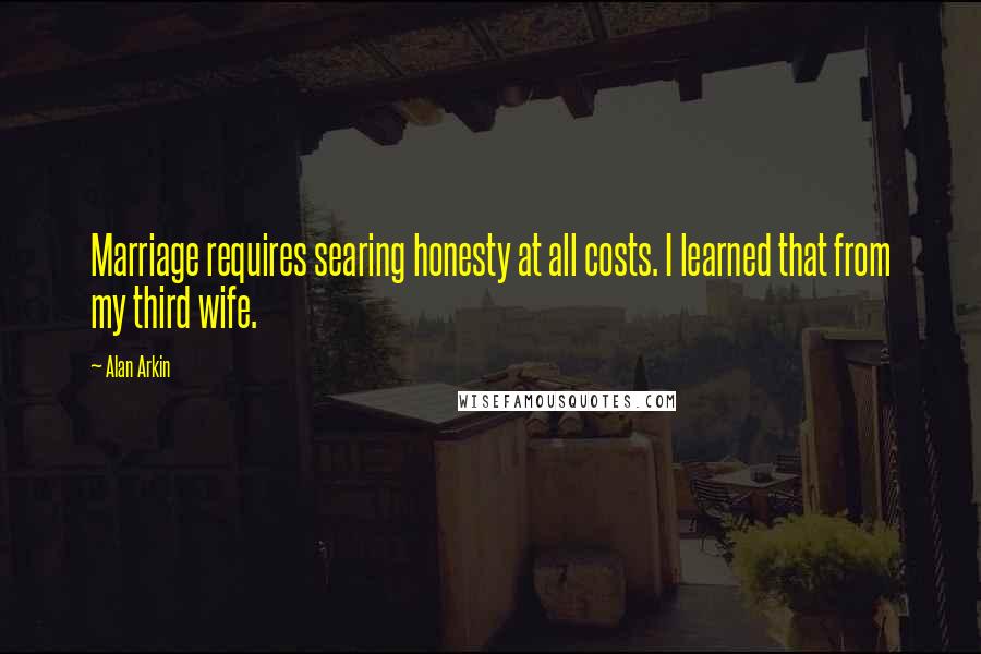 Alan Arkin Quotes: Marriage requires searing honesty at all costs. I learned that from my third wife.