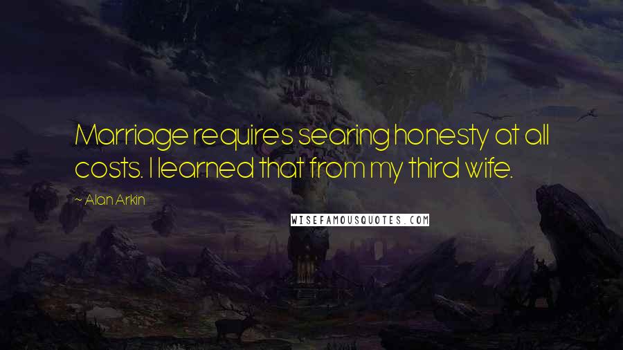 Alan Arkin Quotes: Marriage requires searing honesty at all costs. I learned that from my third wife.