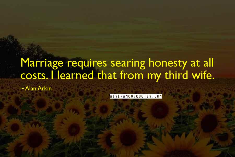 Alan Arkin Quotes: Marriage requires searing honesty at all costs. I learned that from my third wife.