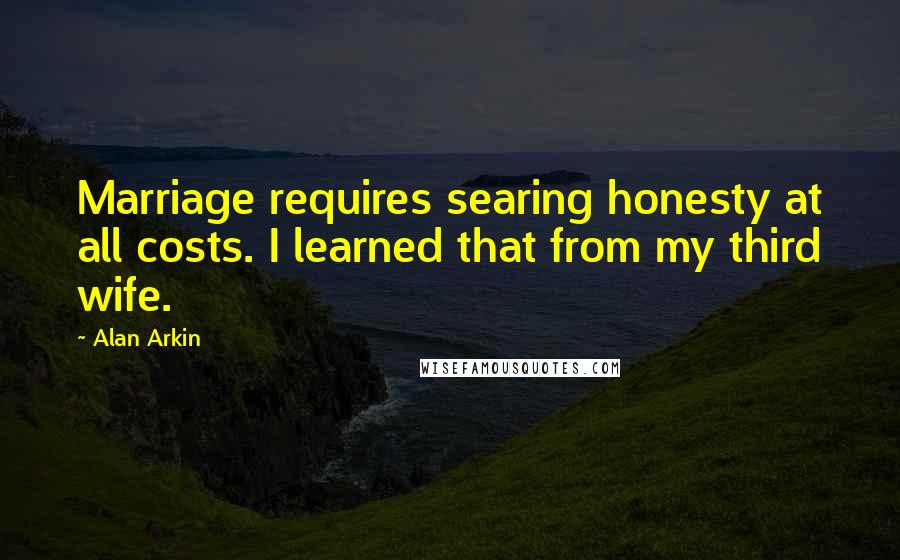 Alan Arkin Quotes: Marriage requires searing honesty at all costs. I learned that from my third wife.