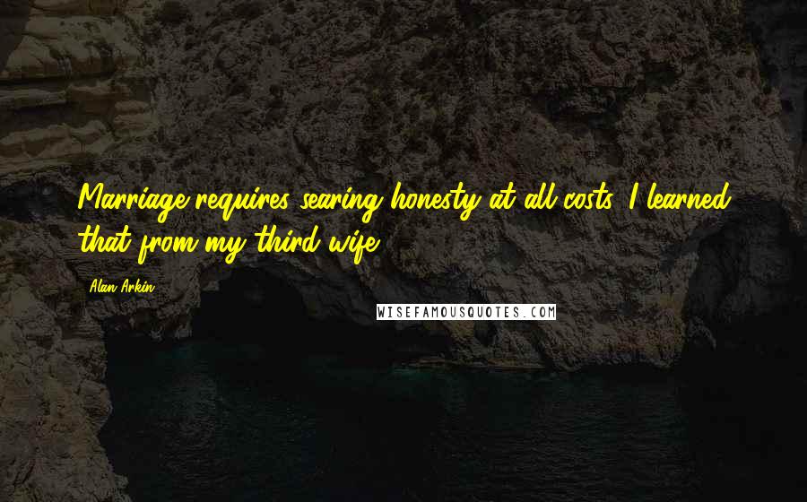 Alan Arkin Quotes: Marriage requires searing honesty at all costs. I learned that from my third wife.